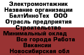 Электромонтажник › Название организации ­ БалтИнноТех, ООО › Отрасль предприятия ­ Строительство › Минимальный оклад ­ 20 000 - Все города Работа » Вакансии   . Новосибирская обл.,Новосибирск г.